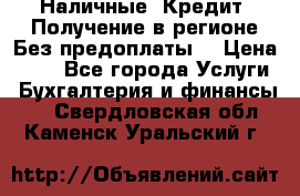 Наличные. Кредит. Получение в регионе Без предоплаты. › Цена ­ 10 - Все города Услуги » Бухгалтерия и финансы   . Свердловская обл.,Каменск-Уральский г.